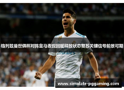 格列兹曼世俱杯对阵皇马表现回暖释放状态复苏关键信号前景可期 格列兹曼世俱杯对阵皇马表现回暖释放状态复苏关键信号前景可期