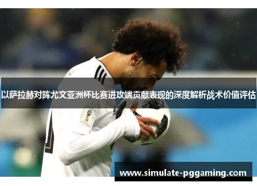 以萨拉赫对阵尤文亚洲杯比赛进攻端贡献表现的深度解析战术价值评估 以萨拉赫对阵尤文亚洲杯比赛进攻端贡献表现的深度解析战术价值评估