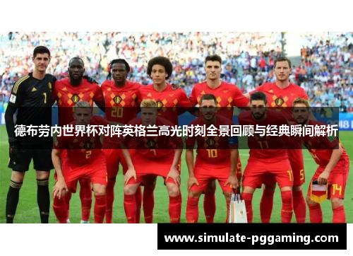 德布劳内世界杯对阵英格兰高光时刻全景回顾与经典瞬间解析