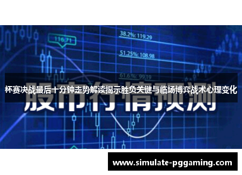 杯赛决战最后十分钟走势解读揭示胜负关键与临场博弈战术心理变化 杯赛决战最后十分钟走势解读揭示胜负关键与临场博弈战术心理变化