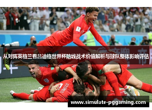 从对阵英格兰看吕迪格世界杯防线战术价值解析与球队整体影响评估 从对阵英格兰看吕迪格世界杯防线战术价值解析与球队整体影响评估