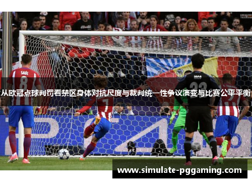 从欧冠点球判罚看禁区身体对抗尺度与裁判统一性争议演变与比赛公平平衡 从欧冠点球判罚看禁区身体对抗尺度与裁判统一性争议演变与比赛公平平衡