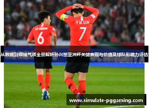 从数据到领袖气质全景解析孙兴慜亚洲杯关键表现与价值及球队影响力评估 从数据到领袖气质全景解析孙兴慜亚洲杯关键表现与价值及球队影响力评估