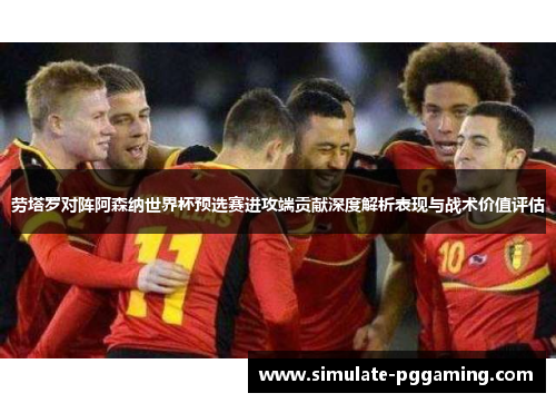 劳塔罗对阵阿森纳世界杯预选赛进攻端贡献深度解析表现与战术价值评估 劳塔罗对阵阿森纳世界杯预选赛进攻端贡献深度解析表现与战术价值评估