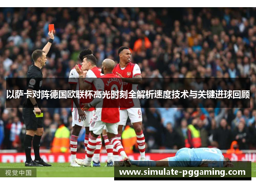 以萨卡对阵德国欧联杯高光时刻全解析速度技术与关键进球回顾