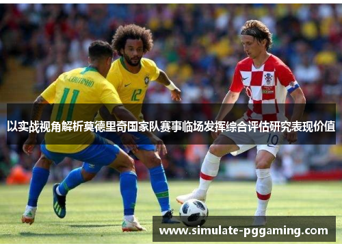以实战视角解析莫德里奇国家队赛事临场发挥综合评估研究表现价值