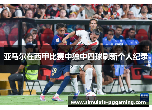 亚马尔在西甲比赛中独中四球刷新个人纪录 亚马尔在西甲比赛中独中四球刷新个人纪录