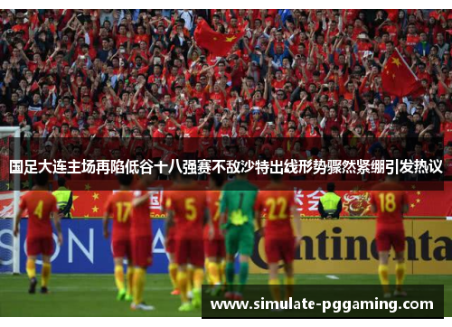 国足大连主场再陷低谷十八强赛不敌沙特出线形势骤然紧绷引发热议