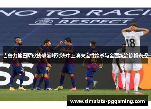 吉鲁力挫巴萨欧协联巅峰对决中上演决定性绝杀与全面统治惊艳表现 吉鲁力挫巴萨欧协联巅峰对决中上演决定性绝杀与全面统治惊艳表现