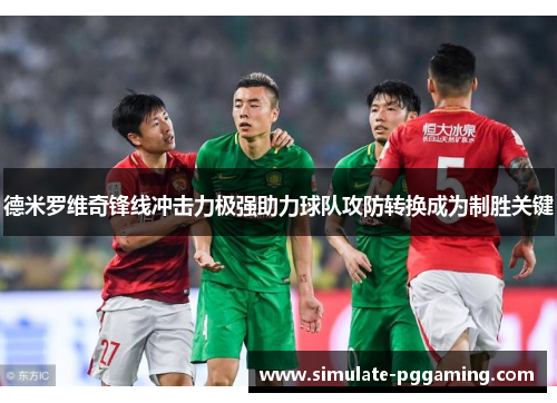 德米罗维奇锋线冲击力极强助力球队攻防转换成为制胜关键 德米罗维奇锋线冲击力极强助力球队攻防转换成为制胜关键