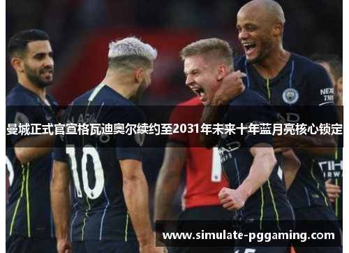 曼城正式官宣格瓦迪奥尔续约至2031年未来十年蓝月亮核心锁定