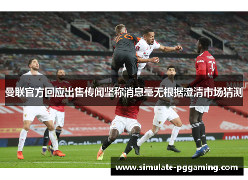 曼联官方回应出售传闻坚称消息毫无根据澄清市场猜测