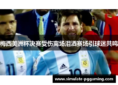梅西美洲杯决赛受伤离场泪洒赛场引球迷共鸣 梅西美洲杯决赛受伤离场泪洒赛场引球迷共鸣