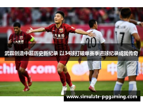武磊创造中超历史新纪录 以34球打破单赛季进球纪录成就传奇