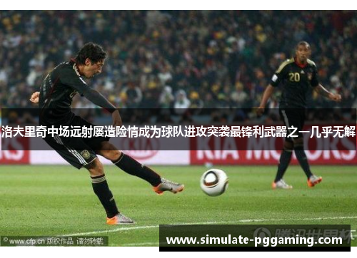 洛夫里奇中场远射屡造险情成为球队进攻突袭最锋利武器之一几乎无解