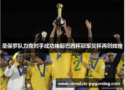 圣保罗队力克对手成功捧起巴西杯冠军奖杯再创辉煌
